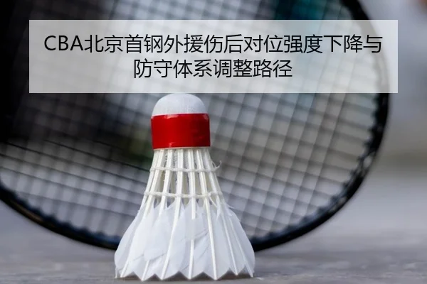 CBA北京首钢外援伤后对位强度下降与防守体系调整路径