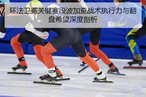 环法卫冕关键赛段波加查战术执行力与翻盘希望深度剖析